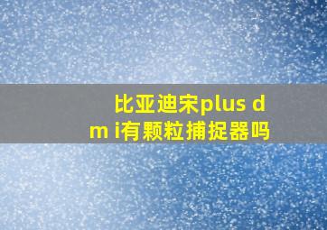 比亚迪宋plus dm i有颗粒捕捉器吗